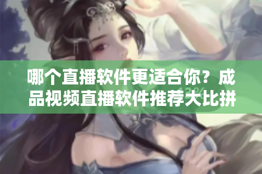 哪個直播軟件更適合你？成品視頻直播軟件推薦大比拼