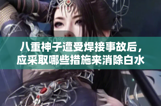 八重神子遭受焊接事故后，應(yīng)采取哪些措施來消除白水？