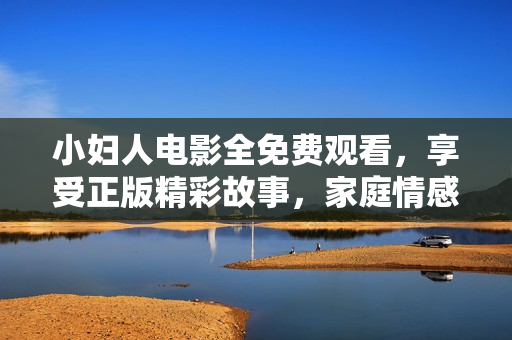 小婦人電影全免費(fèi)觀看，享受正版精彩故事，家庭情感溫情揭秘