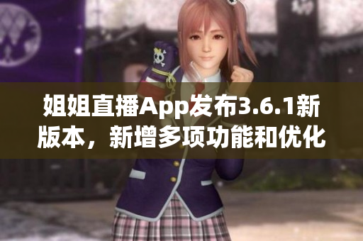 姐姐直播App發(fā)布3.6.1新版本，新增多項(xiàng)功能和優(yōu)化，用戶體驗(yàn)再升級
