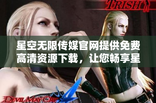 星空無限傳媒官網(wǎng)提供免費(fèi)高清資源下載，讓您暢享星空之旅