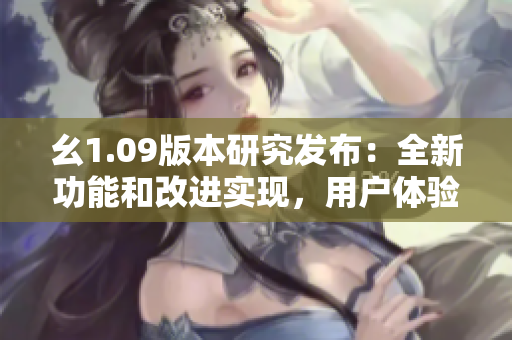 幺1.09版本研究發(fā)布：全新功能和改進(jìn)實現(xiàn)，用戶體驗大幅提升