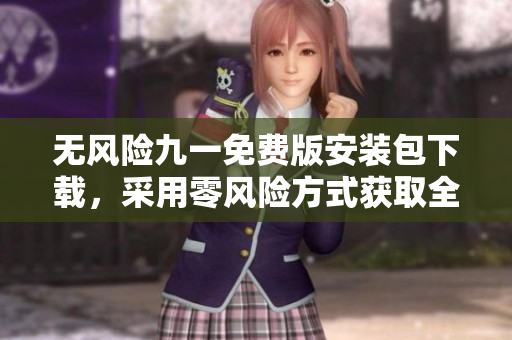 無風(fēng)險(xiǎn)九一免費(fèi)版安裝包下載，采用零風(fēng)險(xiǎn)方式獲取全新版本安裝包