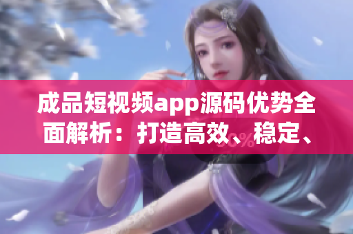 成品短視頻app源碼優(yōu)勢全面解析：打造高效、穩(wěn)定、個(gè)性化的視頻應(yīng)用