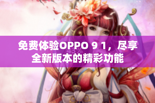 免費體驗OPPO 9 1，盡享全新版本的精彩功能