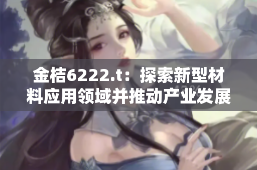 金桔6222.t：探索新型材料應(yīng)用領(lǐng)域并推動產(chǎn)業(yè)發(fā)展