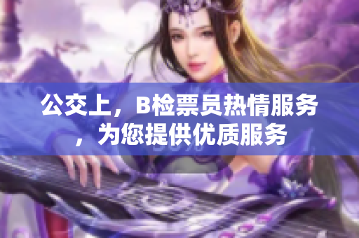 公交上，B檢票員熱情服務(wù)，為您提供優(yōu)質(zhì)服務(wù)