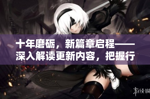 十年磨礪，新篇章啟程——深入解讀更新內(nèi)容，把握行業(yè)脈搏