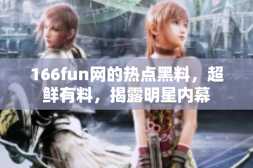 166fun網(wǎng)的熱點黑料，超鮮有料，揭露明星內(nèi)幕
