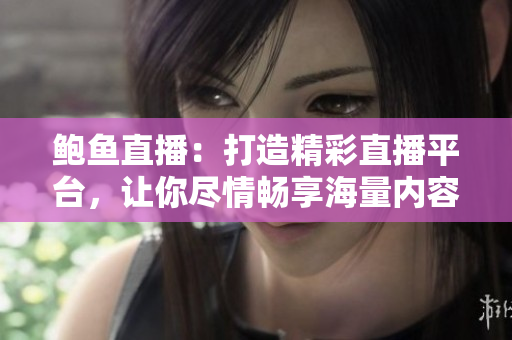 鮑魚直播：打造精彩直播平臺，讓你盡情暢享海量內(nèi)容