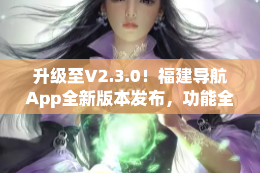 升級至V2.3.0！福建導(dǎo)航App全新版本發(fā)布，功能全面升級、體驗更優(yōu)！