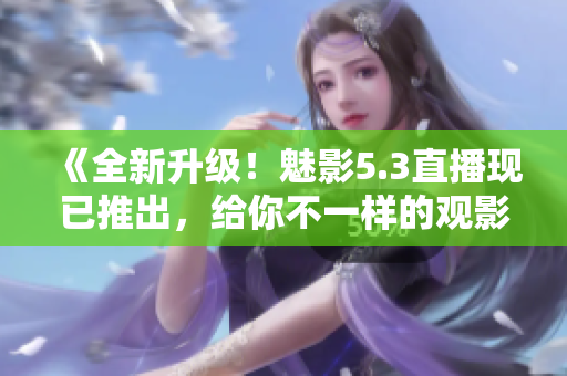 《全新升級！魅影5.3直播現(xiàn)已推出，給你不一樣的觀影體驗》