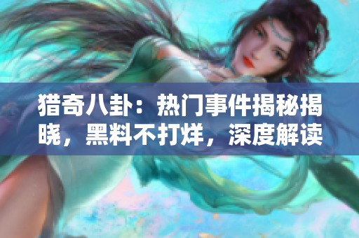 獵奇八卦：熱門事件揭秘揭曉，黑料不打烊，深度解讀吃瓜族不容錯過