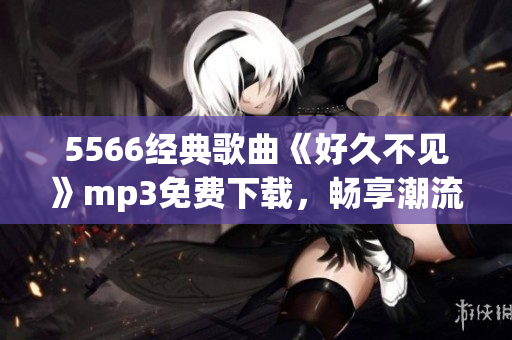 5566經(jīng)典歌曲《好久不見》mp3免費下載，暢享潮流音樂風(fēng)潮