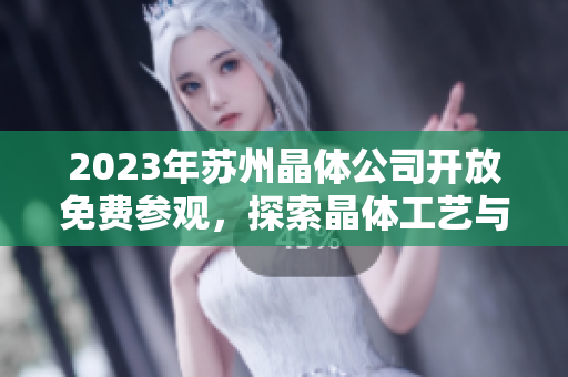 2023年蘇州晶體公司開放免費參觀，探索晶體工藝與科技創(chuàng)新