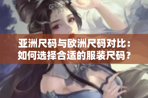 亞洲尺碼與歐洲尺碼對比：如何選擇合適的服裝尺碼？