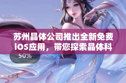 蘇州晶體公司推出全新免費iOS應(yīng)用，帶您探索晶體科技應(yīng)用前沿，助您輕松解鎖晶瑩世界
