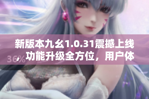 新版本九幺1.0.31震撼上線，功能升級全方位，用戶體驗再升級
