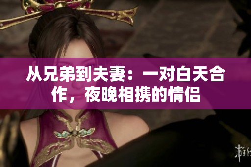 從兄弟到夫妻：一對白天合作，夜晚相攜的情侶