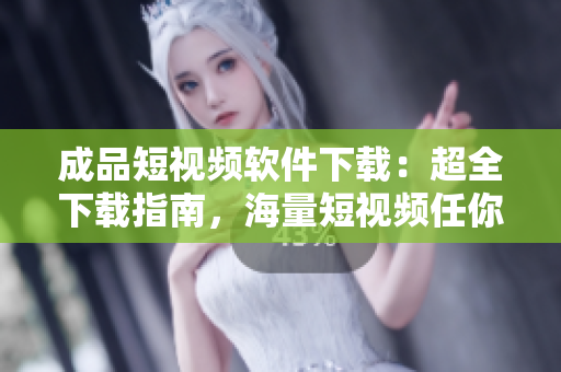 成品短視頻軟件下載：超全下載指南，海量短視頻任你觀看