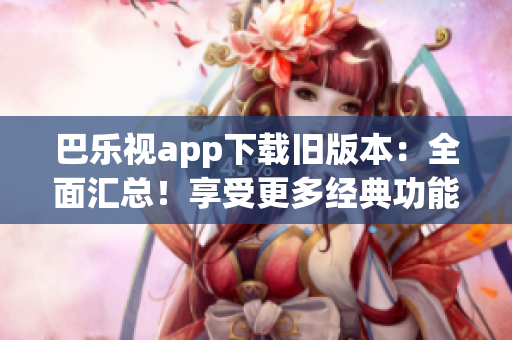 巴樂視app下載舊版本：全面匯總！享受更多經(jīng)典功能與內(nèi)容