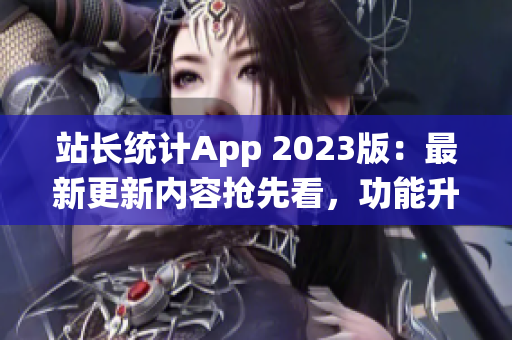 站長統(tǒng)計App 2023版：最新更新內(nèi)容搶先看，功能升級全方位提升用戶體驗