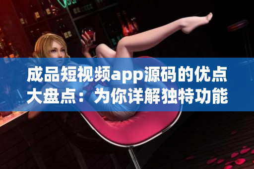 成品短視頻app源碼的優(yōu)點大盤點：為你詳解獨特功能和技術特色