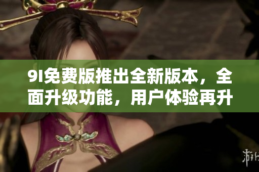 9I免費版推出全新版本，全面升級功能，用戶體驗再升級