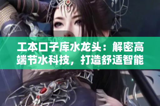 工本口子庫水龍頭：解密高端節(jié)水科技，打造舒適智能家居