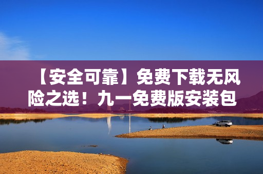 【安全可靠】免費下載無風(fēng)險之選！九一免費版安裝包免費獲取指南