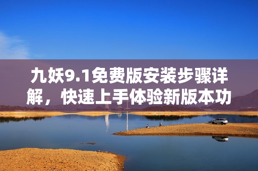 九妖9.1免費版安裝步驟詳解，快速上手體驗新版本功能