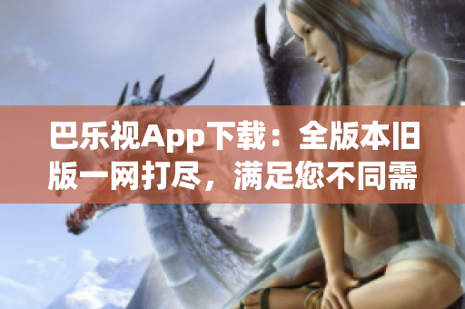 巴樂視App下載：全版本舊版一網(wǎng)打盡，滿足您不同需求