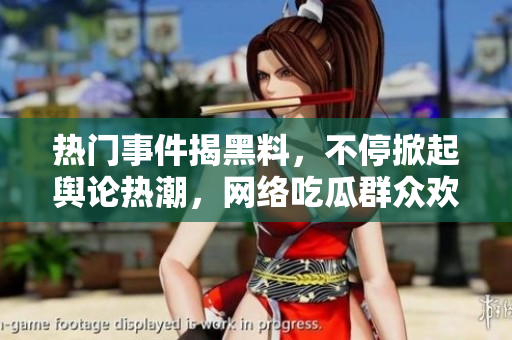 熱門事件揭黑料，不停掀起輿論熱潮，網(wǎng)絡(luò)吃瓜群眾歡樂不斷