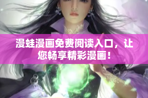 漫蛙漫畫免費(fèi)閱讀入口，讓您暢享精彩漫畫！