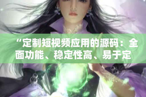 “定制短視頻應(yīng)用的源碼：全面功能、穩(wěn)定性高、易于定制、源碼易操作”