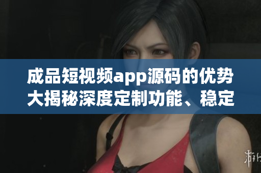 成品短視頻app源碼的優(yōu)勢大揭秘深度定制功能、穩(wěn)定性強大、可擴展性高