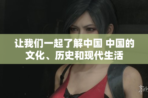 讓我們一起了解中國 中國的文化、歷史和現(xiàn)代生活