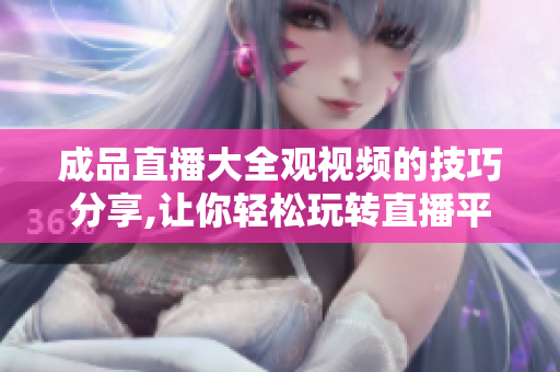 成品直播大全觀視頻的技巧分享,讓你輕松玩轉(zhuǎn)直播平臺