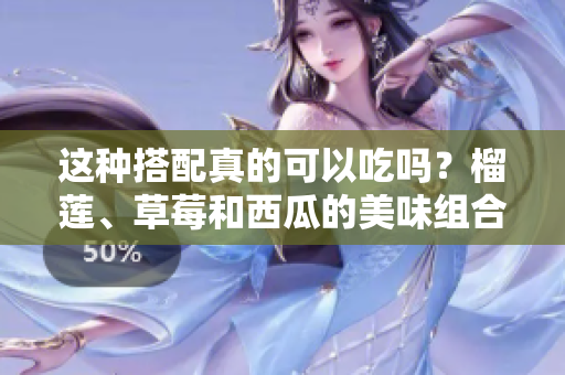 這種搭配真的可以吃嗎？榴蓮、草莓和西瓜的美味組合是否安全？
