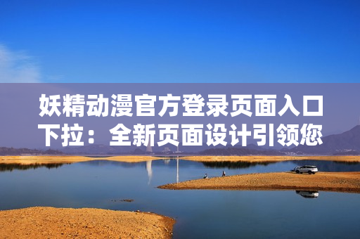 妖精動漫官方登錄頁面入口下拉：全新頁面設(shè)計(jì)引領(lǐng)您探尋精彩動漫世界
