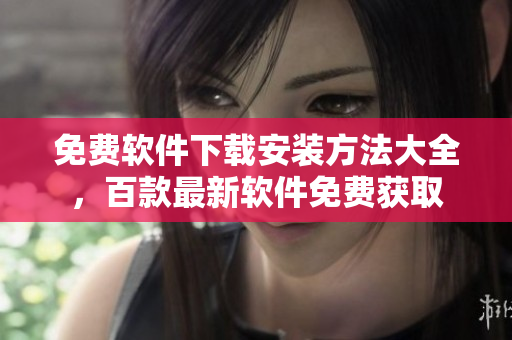 免費軟件下載安裝方法大全，百款最新軟件免費獲取
