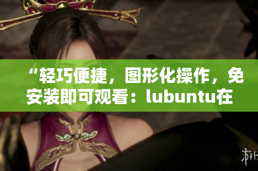 “輕巧便捷，圖形化操作，免安裝即可觀看：lubuntu在線觀看下載i的亮點”