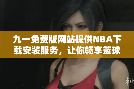 九一免費(fèi)版網(wǎng)站提供NBA下載安裝服務(wù)，讓你暢享籃球盛宴