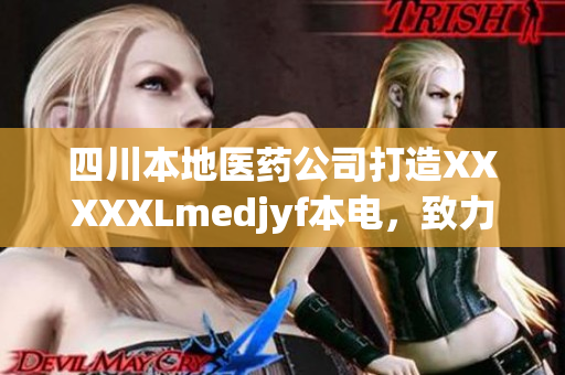 四川本地醫(yī)藥公司打造XXXXXLmedjyf本電，致力于提高人們的生活品質(zhì)
