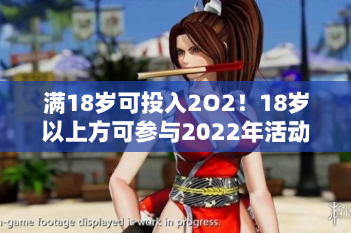 滿(mǎn)18歲可投入2O2！18歲以上方可參與2022年活動(dòng)
