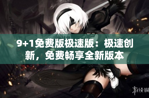 9+1免費(fèi)版極速版：極速創(chuàng)新，免費(fèi)暢享全新版本