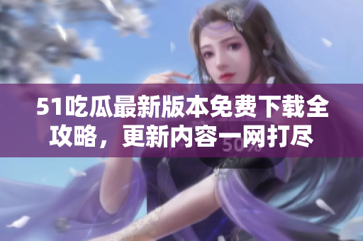 51吃瓜最新版本免費(fèi)下載全攻略，更新內(nèi)容一網(wǎng)打盡