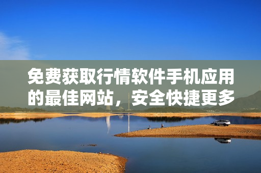 免費獲取行情軟件手機應(yīng)用的最佳網(wǎng)站，安全快捷更多行情信息