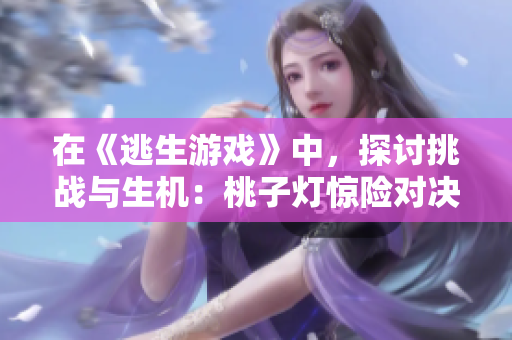 在《逃生游戲》中，探討挑戰(zhàn)與生機(jī)：桃子燈驚險(xiǎn)對(duì)決，逃生技巧大揭秘