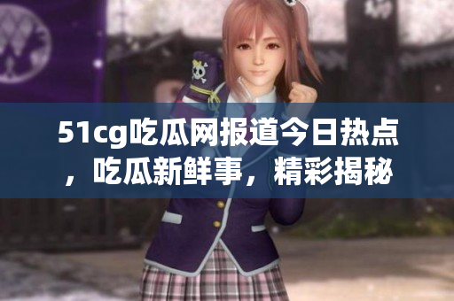 51cg吃瓜網(wǎng)報(bào)道今日熱點(diǎn)，吃瓜新鮮事，精彩揭秘